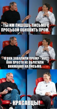 - Ты им пишешь письмо с просьбой обновить пром. - И они завалили пром? - Нет, они просто не обратили внимания на письмо. - Красавцы!