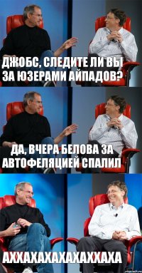 Джобс, следите ли вы за юзерами айпадов? Да, вчера Белова за автофеляцией спалил АХХАХАХАХАХАХХАХА