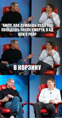 Билл, как думаешь куда ты попадешь после смерти, в ад или в рай? В корзину 