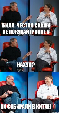 Билл, честно скажу не покупай Iphone 6 Нахуя? их собирали в китае)