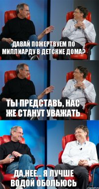 Давай пожертвуем по миллиарду в детские дома? Ты представь, нас же станут уважать Да,нее... Я лучше водой обольюсь