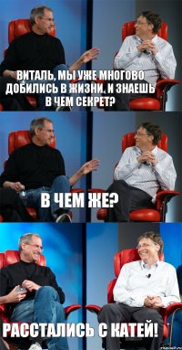 Виталь, мы уже многово добились в жизни. И знаешь в чем секрет? В чем же? Расстались с катей!