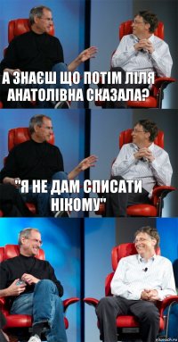 а знаєш що потім Ліля Анатолівна сказала? "Я не дам списати нікому" 