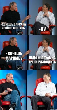 - Хочешь Блюз на звонок поставь -Ну - хочешь Маримбу Надо ж лохов на треки разводить  