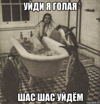 уйди я голая шас шас уйдём