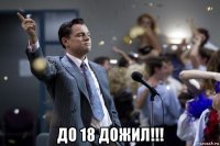  до 18 дожил!!!