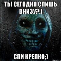 ты сегодня спишь внизу?:) спи крепко;)