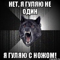 нет, я гуляю не один я гуляю с ножом!