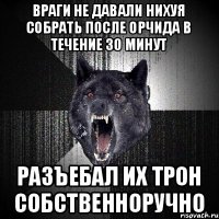 враги не давали нихуя собрать после орчида в течение 30 минут разъебал их трон собственноручно