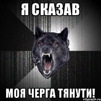 я сказав моя черга тянути!