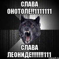 СЛАВА ОНОТОЛЕ!!1111111 СЛАВА ЛЕОНИДЕ!!!!!!!111