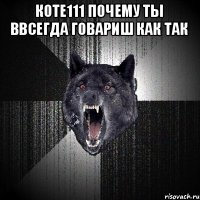 КОТЕ111 Почему ты ввсегда говариш как так 