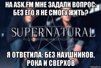 на ask.fm мне задали вопрос: без его я не смогу жить? я ответила: без наушников, рока и сверхов