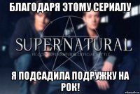 благодаря этому сериалу я подсадила подружку на рок!