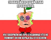 Эх какой хороший план провалили. Ну говорили же про Сусанина,что не помнит он ни хера,а вы его взяли.