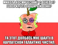 Микола Космический? С Венеры? Говорит,что он щирый воин? Та этот долбоёб мне шахту в Карпатской галактике чистил.