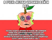 Я очень желаю Украине войти в ЕС. Посоны наши из Кракова во Львове уже домишки приметили для проживания.И бордели для крышевания.А картографы уже готовят новые воеводства на картах.Сами ж пиздуйте с Галиции куда хотите,земли только нам оставьте.