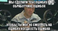 мы сделали тебе ошибку в обработчике ошибок чтобы ты мог не смотреть на ошибку когда есть ошибка