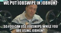 we put jobswipe in jobhunt so you can use jobswipe, while you are using jobhunt