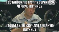 я установил в группу серии про черную пятницу чтобы вы не скучали в черную пятницу