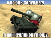 а по эль-халув бегу я как кроликов глющу