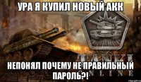 Ура я купил новый акк Непонял почему не правильный пароль?!