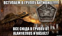 Вступаем в группу активнее!!!!! Все сюда в группу от alan102rus и vasix27
