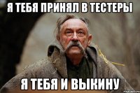 я тебя принял в тестеры я тебя и выкину