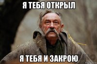 я тебя открыл я тебя и закрою