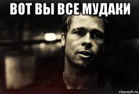 вот вы все мудаки 