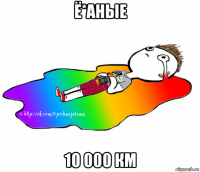 ё*аные 10 000 км