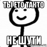 ты ето такто не шути