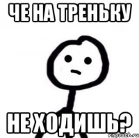 ЧЕ НА ТРЕНЬКУ НЕ ХОДИШЬ?