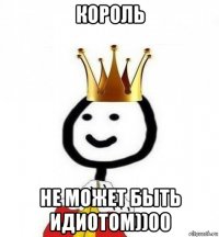 король не может быть идиотом))00