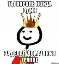 ты король когда один заделал домашку в группе