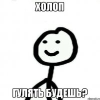 ХОЛОП ГУЛЯТЬ БУДЕШЬ?