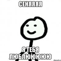 Сеняяяя Я ТЕБЯ ЛЮБЛЮЮЮЮЮ