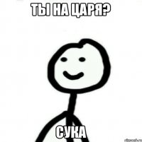 ты на царя? cука