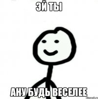 ЭЙ ТЫ АНУ БУДЬ ВЕСЕЛЕЕ