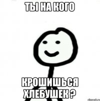 Ты на кого Крошишься Хлебушек ?