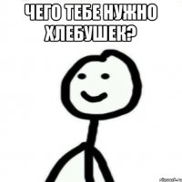 Чего тебе нужно хлебушек? 