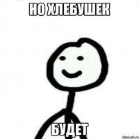 НО ХЛЕБУШЕК БУДЕТ