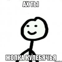 АХ ТЫ ЖОПКА КУЛЕБЯЧЬЯ