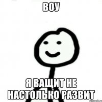 ВОУ Я ВАЩИТ НЕ НАСТОЛЬКО РАЗВИТ