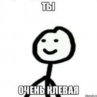 Ты Очень клевая