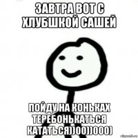 Завтра вот с хлубшкой Сашей Пойду на коньках теребонькаться кататься))00))000)