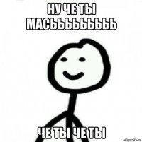 ну че ты масььььььььь че ты че ты