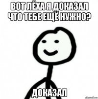 вот лёха я доказал что тебе ещё нужно? доказал