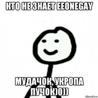 кто не знает eeonegay мудачок, укропа пучок)0))