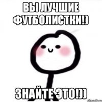 вы лучшие футболистки!) знайте это!))